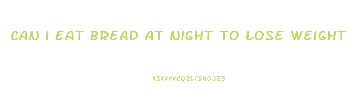 can i eat bread at night to lose weight