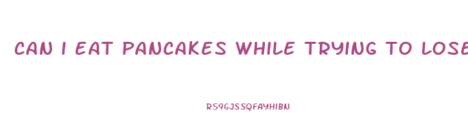 can i eat pancakes while trying to lose weight