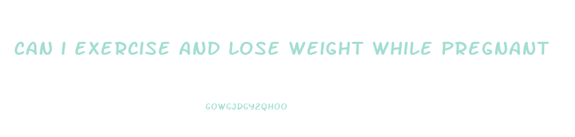 can i exercise and lose weight while pregnant