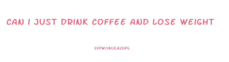 can i just drink coffee and lose weight