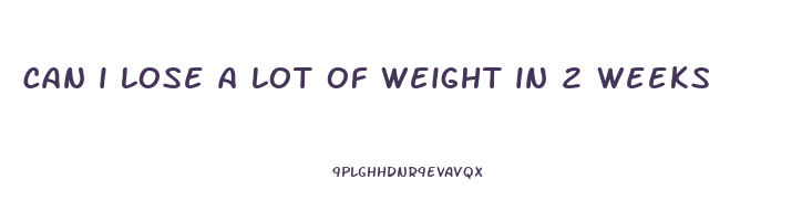 can i lose a lot of weight in 2 weeks