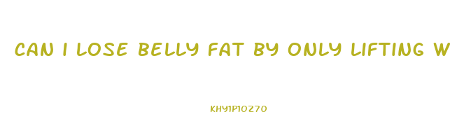 can i lose belly fat by only lifting weights