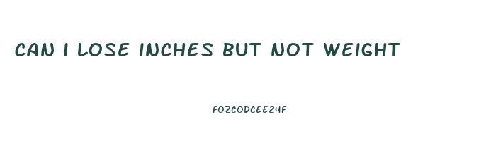 can i lose inches but not weight