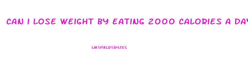 can i lose weight by eating 2000 calories a day