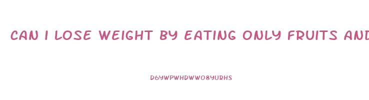 can i lose weight by eating only fruits and vegetables