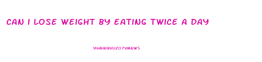 can i lose weight by eating twice a day