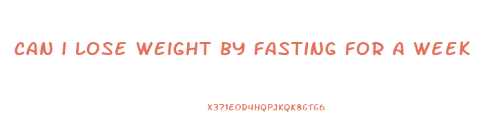 can i lose weight by fasting for a week