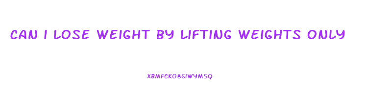 can i lose weight by lifting weights only