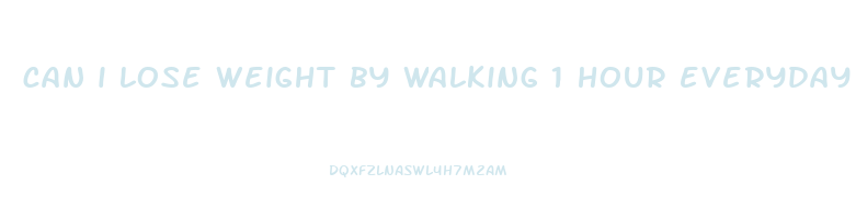 can i lose weight by walking 1 hour everyday