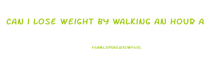 can i lose weight by walking an hour a day