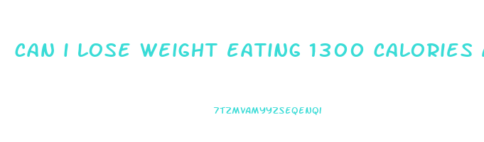 can i lose weight eating 1300 calories a day
