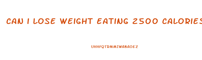 can i lose weight eating 2500 calories a day