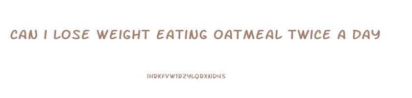 can i lose weight eating oatmeal twice a day