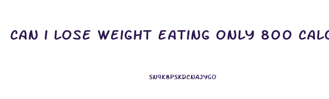 can i lose weight eating only 800 calories a day