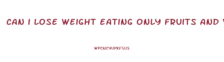 can i lose weight eating only fruits and vegetables