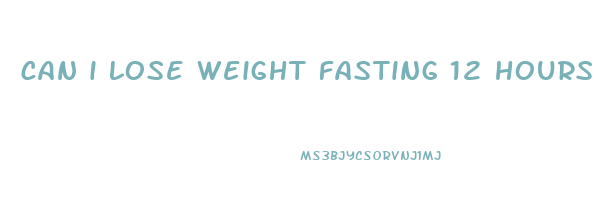 can i lose weight fasting 12 hours a day