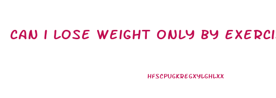 can i lose weight only by exercising