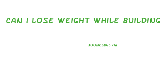can i lose weight while building muscle