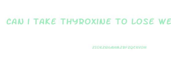 can i take thyroxine to lose weight