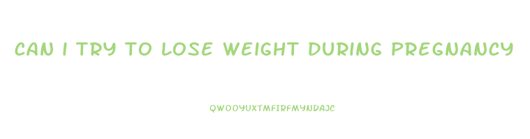 can i try to lose weight during pregnancy