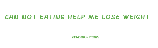 can not eating help me lose weight