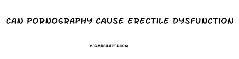 can pornography cause erectile dysfunction