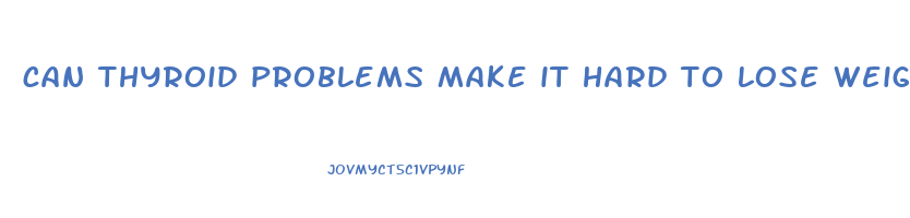 can thyroid problems make it hard to lose weight
