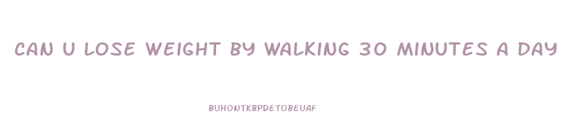 can u lose weight by walking 30 minutes a day