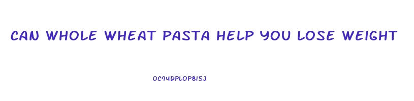 can whole wheat pasta help you lose weight