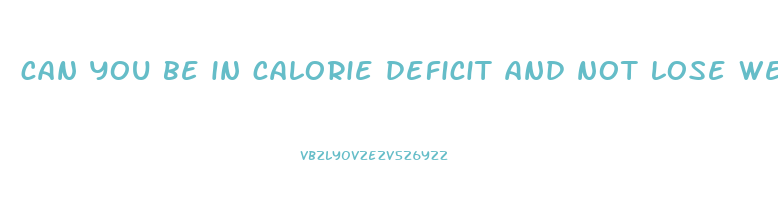 can you be in calorie deficit and not lose weight