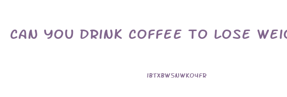 can you drink coffee to lose weight