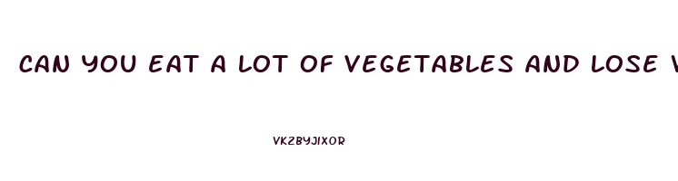 can you eat a lot of vegetables and lose weight