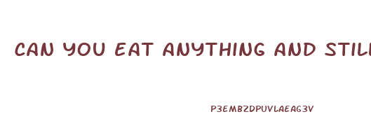 can you eat anything and still lose weight
