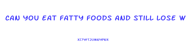 can you eat fatty foods and still lose weight