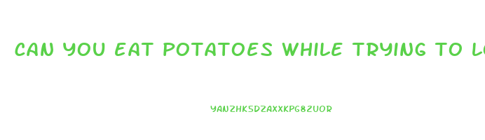 can you eat potatoes while trying to lose weight