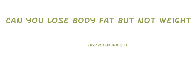 can you lose body fat but not weight