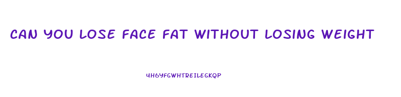 can you lose face fat without losing weight