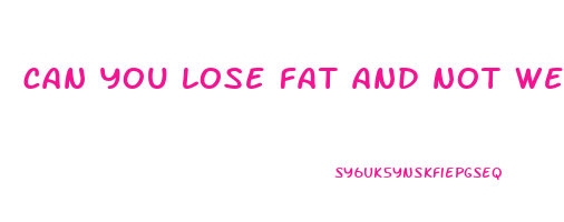 can you lose fat and not weight