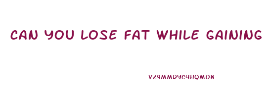 can you lose fat while gaining weight