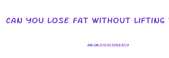 can you lose fat without lifting weights