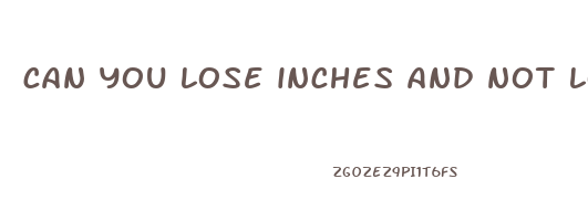 can you lose inches and not lose weight