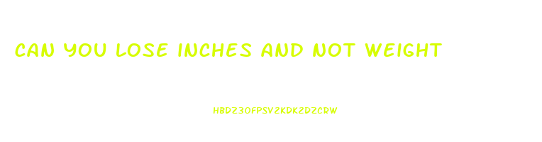 can you lose inches and not weight