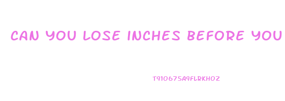 can you lose inches before you lose weight