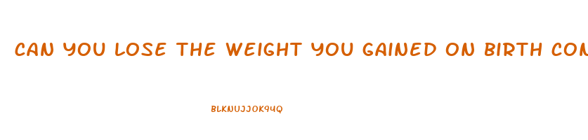 can you lose the weight you gained on birth control