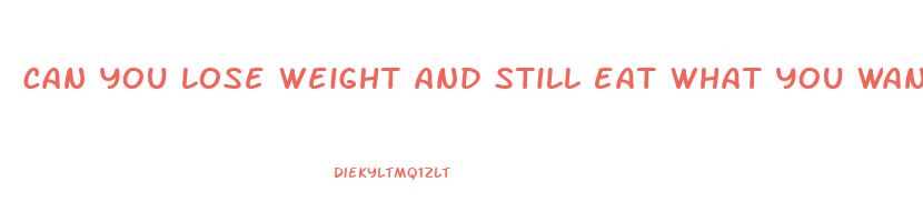 can you lose weight and still eat what you want