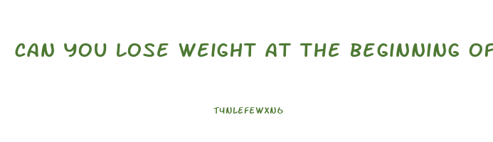 can you lose weight at the beginning of pregnancy