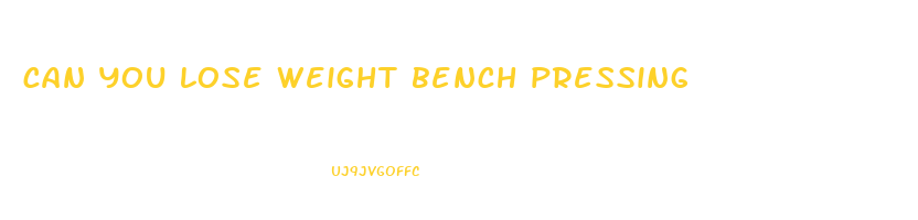 can you lose weight bench pressing