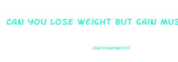 can you lose weight but gain muscle