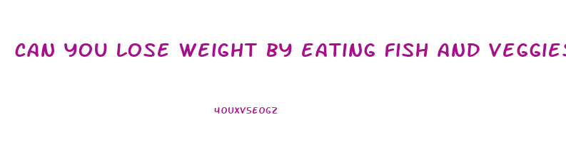 can you lose weight by eating fish and veggies