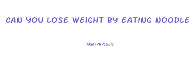 can you lose weight by eating noodles